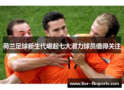荷兰足球新生代崛起七大潜力球员值得关注 荷兰足球新生代崛起七大潜力球员值得关注