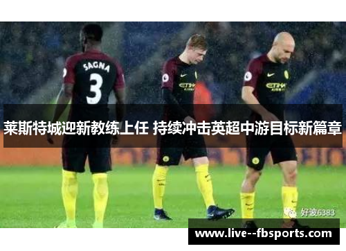 莱斯特城迎新教练上任 持续冲击英超中游目标新篇章 莱斯特城迎新教练上任 持续冲击英超中游目标新篇章