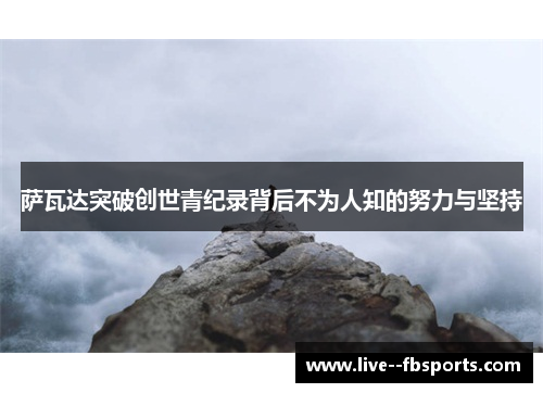 萨瓦达突破创世青纪录背后不为人知的努力与坚持 萨瓦达突破创世青纪录背后不为人知的努力与坚持