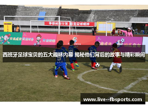 西班牙足球宝贝的五大趣味内幕 揭秘他们背后的故事与精彩瞬间 西班牙足球宝贝的五大趣味内幕 揭秘他们背后的故事与精彩瞬间
