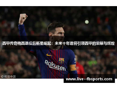 西甲传奇梅西退役后新星崛起:未来十年谁将引领西甲的荣耀与辉煌 西甲传奇梅西退役后新星崛起:未来十年谁将引领西甲的荣耀与辉煌
