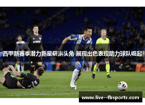 西甲新赛季潜力新星崭露头角 展现出色表现助力球队崛起 西甲新赛季潜力新星崭露头角 展现出色表现助力球队崛起