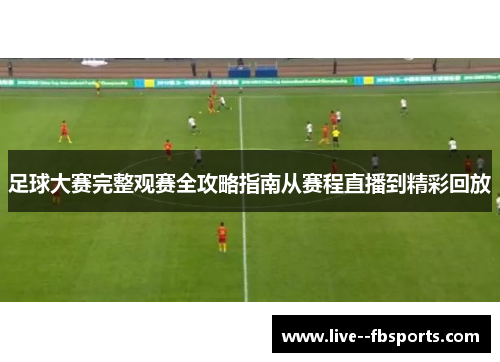 足球大赛完整观赛全攻略指南从赛程直播到精彩回放