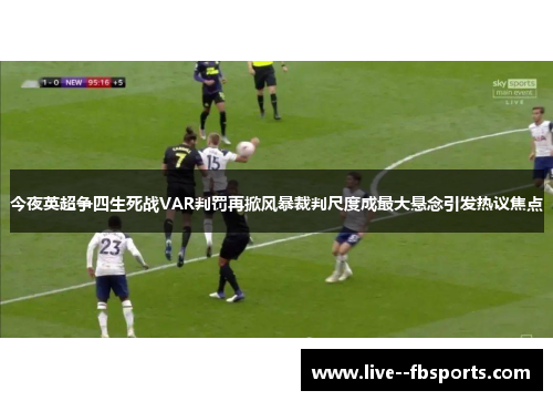 今夜英超争四生死战VAR判罚再掀风暴裁判尺度成最大悬念引发热议焦点