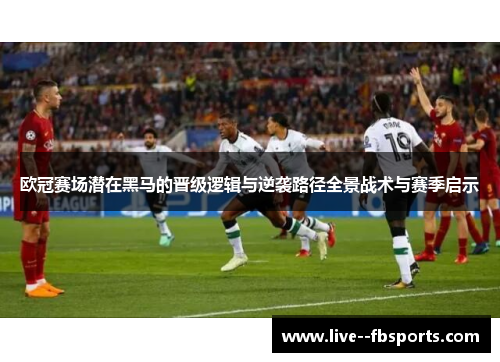 欧冠赛场潜在黑马的晋级逻辑与逆袭路径全景战术与赛季启示