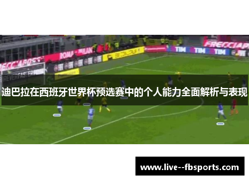 迪巴拉在西班牙世界杯预选赛中的个人能力全面解析与表现