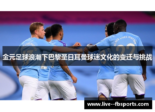 金元足球浪潮下巴黎圣日耳曼球迷文化的变迁与挑战