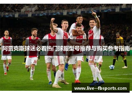 阿贾克斯球迷必看热门球服型号推荐与购买参考指南 阿贾克斯球迷必看热门球服型号推荐与购买参考指南