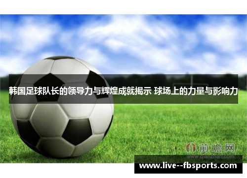 韩国足球队长的领导力与辉煌成就揭示 球场上的力量与影响力