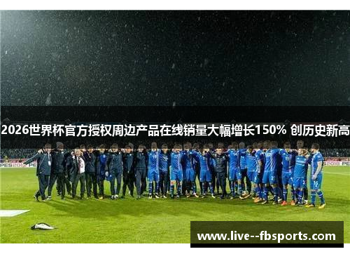 2026世界杯官方授权周边产品在线销量大幅增长150% 创历史新高