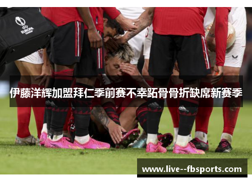 伊藤洋辉加盟拜仁季前赛不幸跖骨骨折缺席新赛季