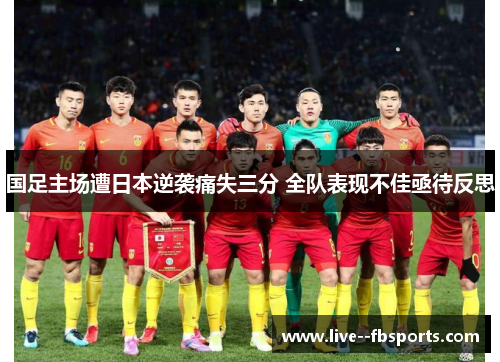 国足主场遭日本逆袭痛失三分 全队表现不佳亟待反思 国足主场遭日本逆袭痛失三分 全队表现不佳亟待反思