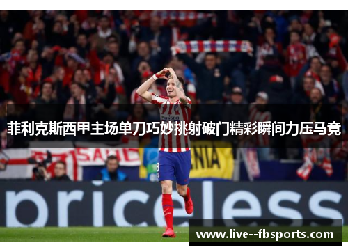 菲利克斯西甲主场单刀巧妙挑射破门精彩瞬间力压马竞