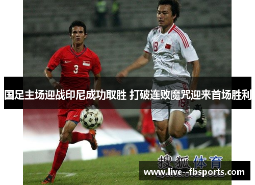 国足主场迎战印尼成功取胜 打破连败魔咒迎来首场胜利