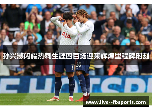 孙兴慜闪耀热刺生涯四百场迎来辉煌里程碑时刻