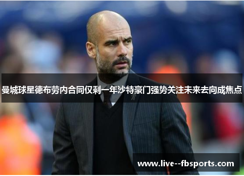 曼城球星德布劳内合同仅剩一年沙特豪门强势关注未来去向成焦点