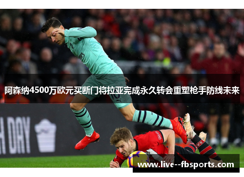 阿森纳4500万欧元买断门将拉亚完成永久转会重塑枪手防线未来 阿森纳4500万欧元买断门将拉亚完成永久转会重塑枪手防线未来