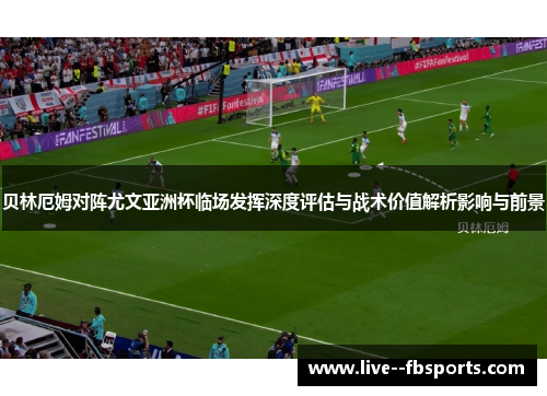 贝林厄姆对阵尤文亚洲杯临场发挥深度评估与战术价值解析影响与前景
