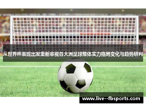 从世界杯表现出发重新审视各大洲足球整体实力格局变化与趋势研判 从世界杯表现出发重新审视各大洲足球整体实力格局变化与趋势研判