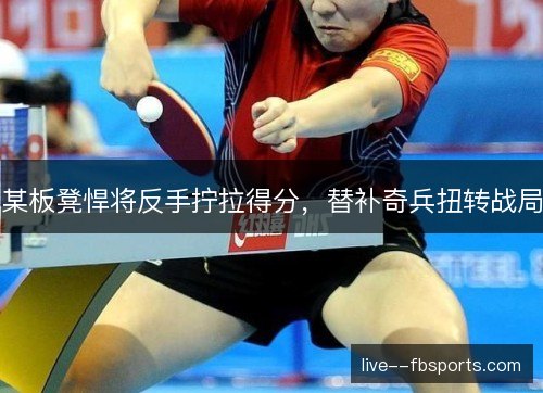 某板凳悍将反手拧拉得分,替补奇兵扭转战局 某板凳悍将反手拧拉得分,替补奇兵扭转战局