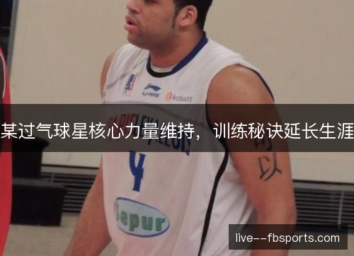某过气球星核心力量维持,训练秘诀延长生涯 某过气球星核心力量维持,训练秘诀延长生涯